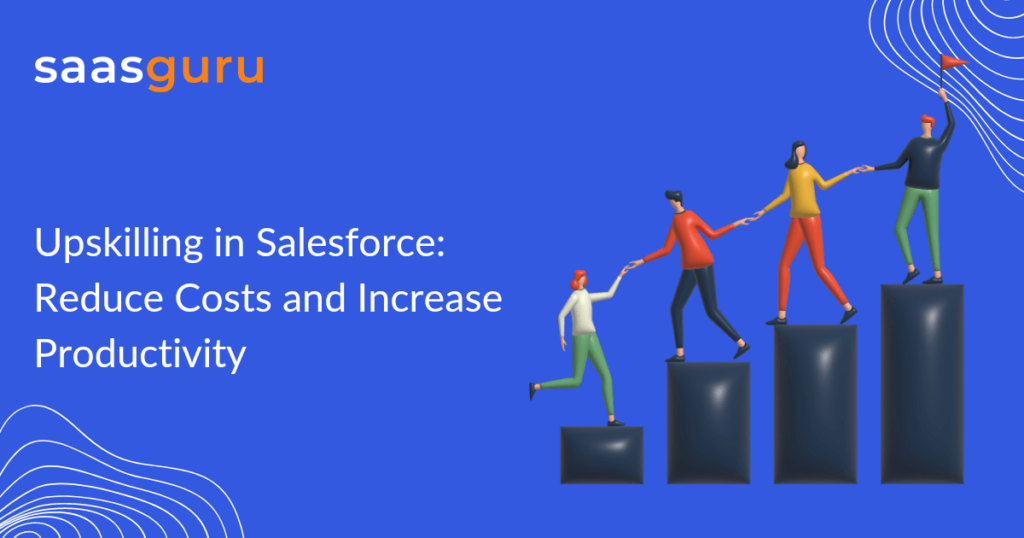 Upskilling in Salesforce: Reduce Costs & Increase Productivity at Your Company